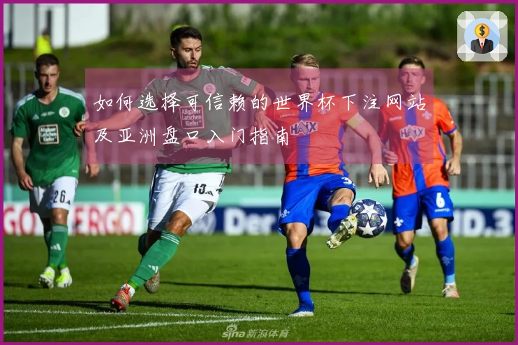 如何选择可信赖的世界杯下注网站及亚洲盘口入门指南