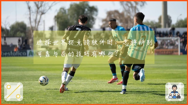 选择世界杯竞猜软件时，怎样辨别可靠与否的技巧有哪些？