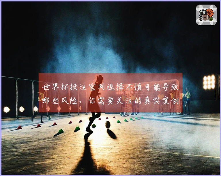 世界杯投注官网选择不慎可能导致哪些风险，你需要关注的真实案例分析