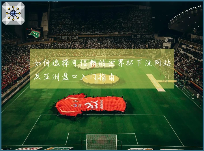 如何选择可信赖的世界杯下注网站及亚洲盘口入门指南