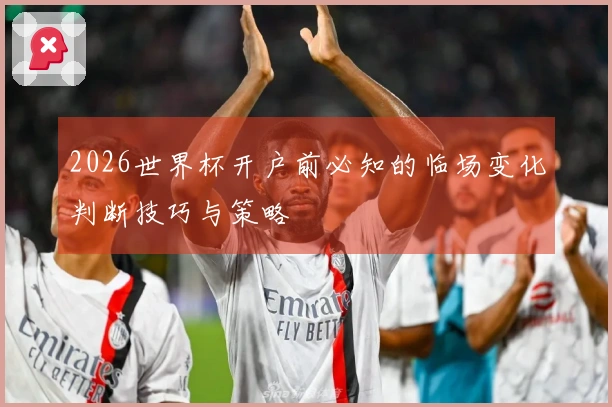 2026世界杯开户前必知的临场变化判断技巧与策略